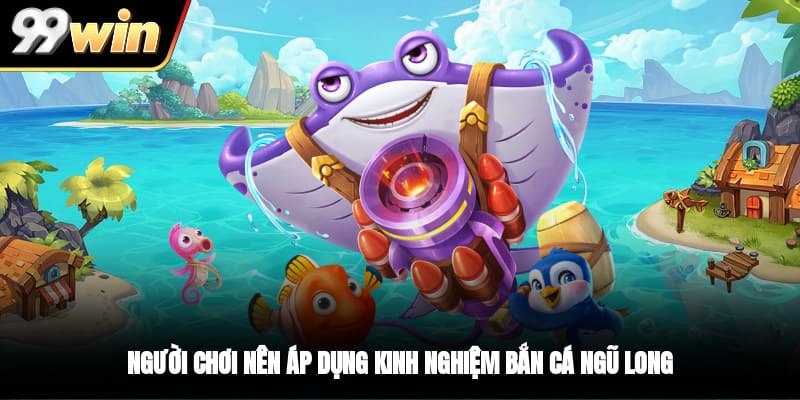 Người chơi nên áp dụng kinh nghiệm bắn cá Ngũ Long