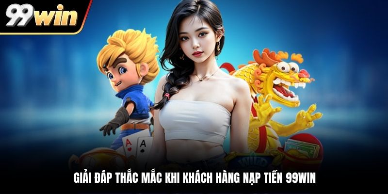 Giải đáp thắc mắc khi khách hàng nạp tiền 99WIN